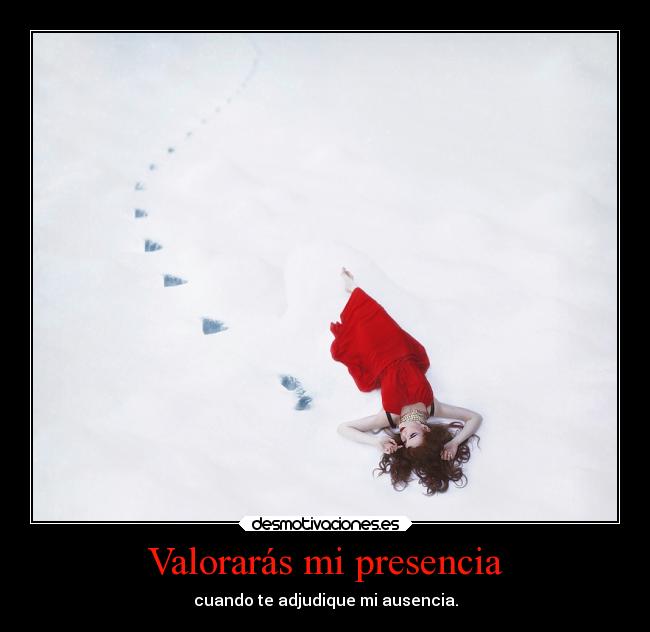 Valorarás mi presencia - cuando te adjudique mi ausencia.