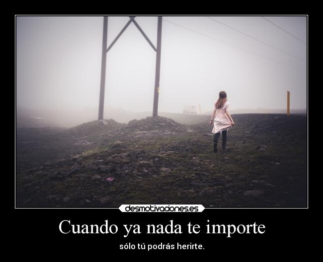 Cuando ya nada te importe - sólo tú podrás herirte.