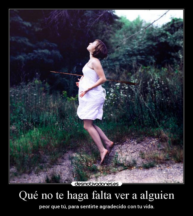 Qué no te haga falta ver a alguien - peor que tú, para sentirte agradecido con tu vida.