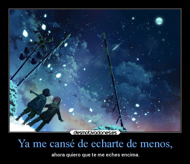 Ya me cansé de echarte de menos, - ahora quiero que te me eches encima.