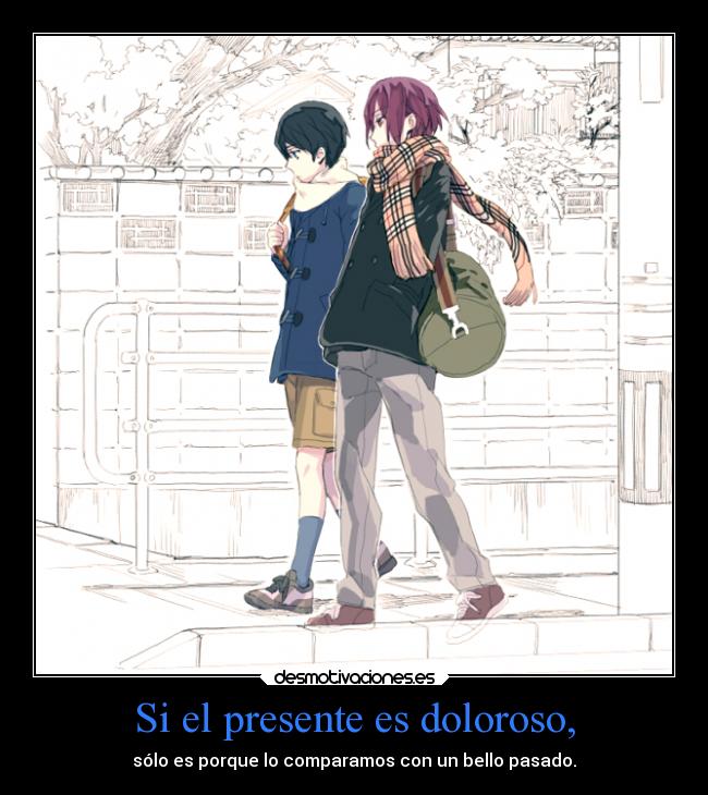 Si el presente es doloroso, - sólo es porque lo comparamos con un bello pasado.