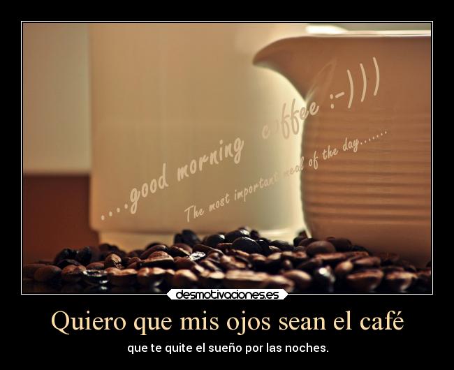 Quiero que mis ojos sean el café - que te quite el sueño por las noches.