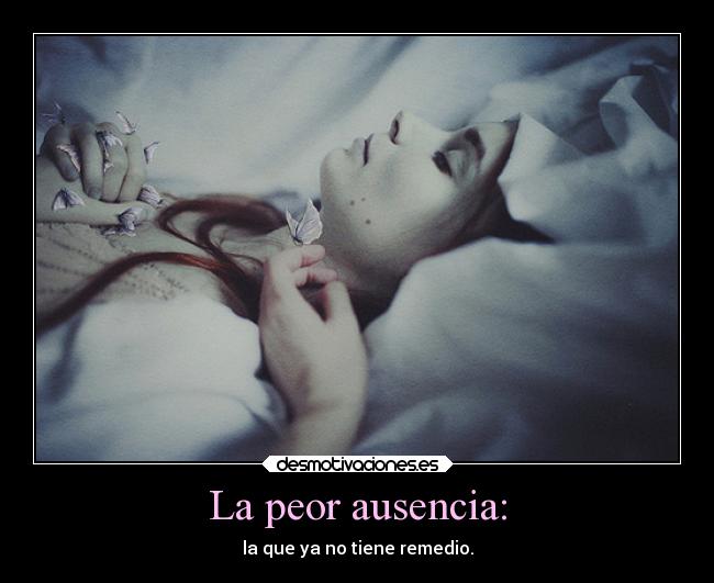 La peor ausencia: - la que ya no tiene remedio.