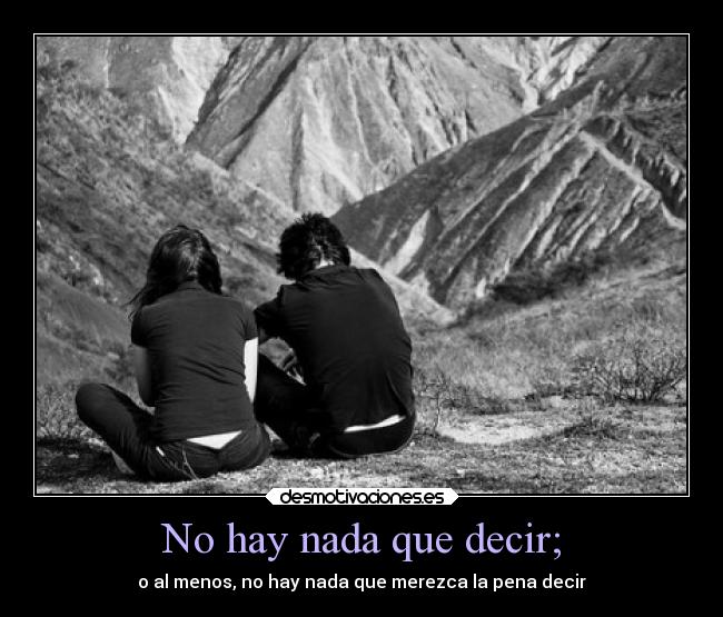No hay nada que decir; - o al menos, no hay nada que merezca la pena decir