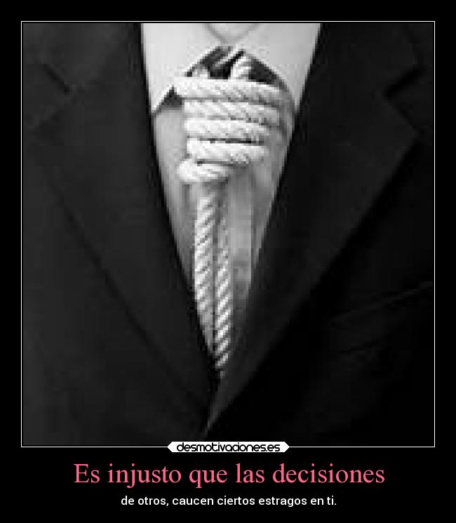 Es injusto que las decisiones - de otros, caucen ciertos estragos en ti.