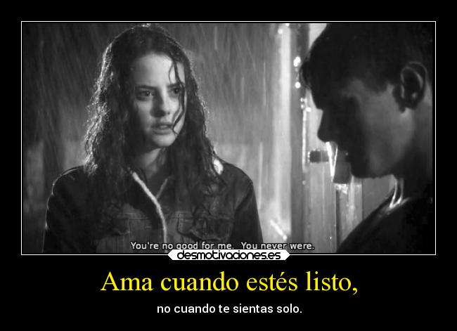 Ama cuando estés listo, - no cuando te sientas solo.