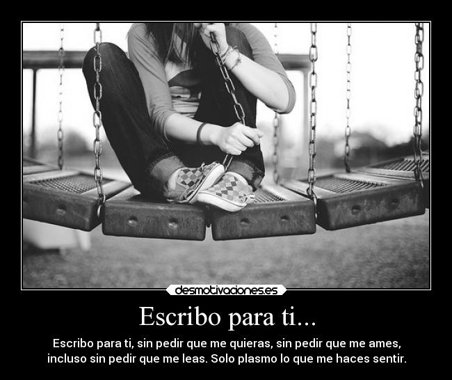 Escribo para ti... - Escribo para ti, sin pedir que me quieras, sin pedir que me ames,
incluso sin pedir que me leas. Solo plasmo lo que me haces sentir.