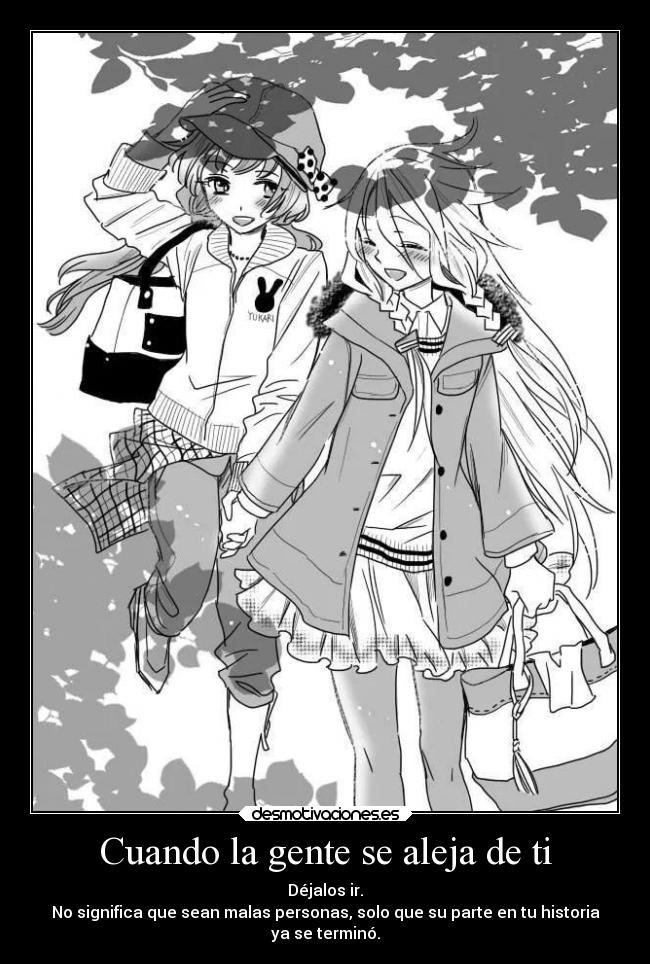 Cuando la gente se aleja de ti - Déjalos ir.
No significa que sean malas personas, solo que su parte en tu historia
ya se terminó.