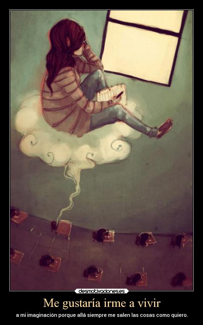 Me gustaría irme a vivir - a mi imaginación porque allá siempre me salen las cosas como quiero.