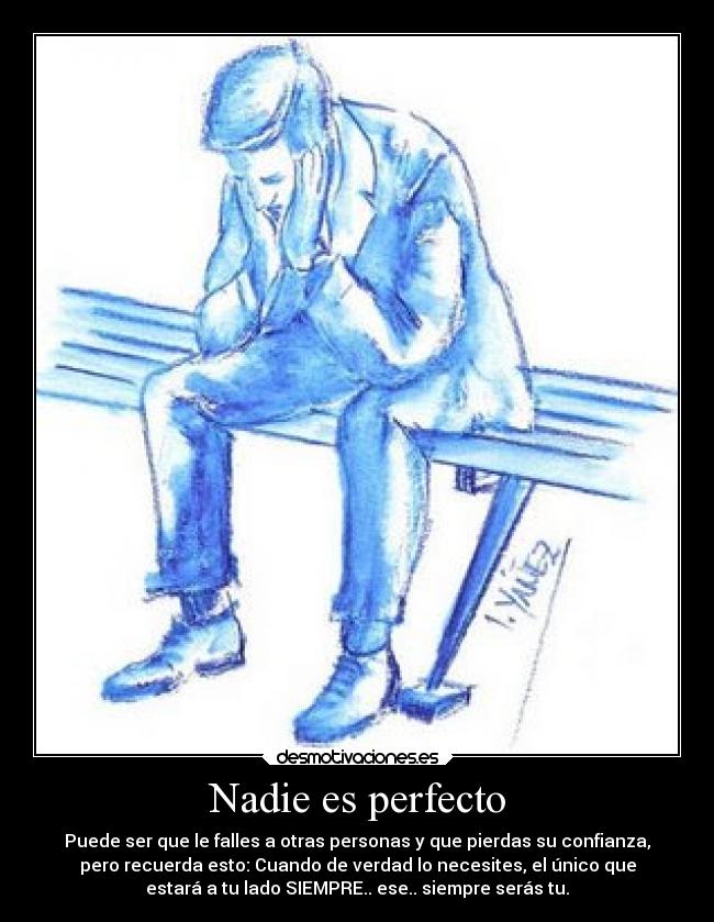 Nadie es perfecto - Puede ser que le falles a otras personas y que pierdas su confianza,
pero recuerda esto: Cuando de verdad lo necesites, el único que
estará a tu lado SIEMPRE.. ese.. siempre serás tu.