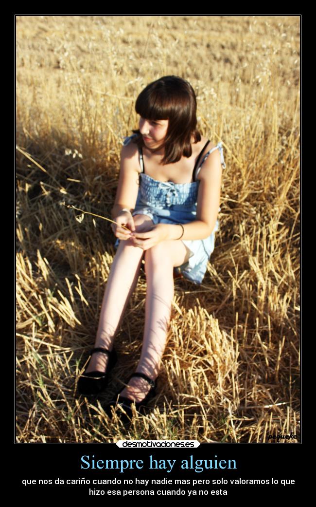 Siempre hay alguien - que nos da cariño cuando no hay nadie mas pero solo valoramos lo que
hizo esa persona cuando ya no esta