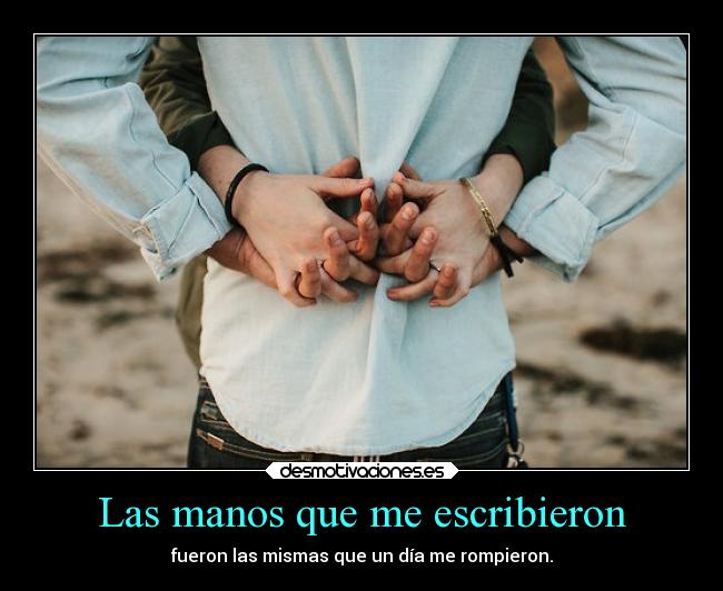 Las manos que me escribieron - fueron las mismas que un día me rompieron.