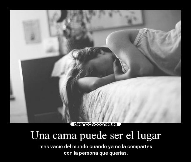 Una cama puede ser el lugar - más vacío del mundo cuando ya no la compartes
con la persona que querías.