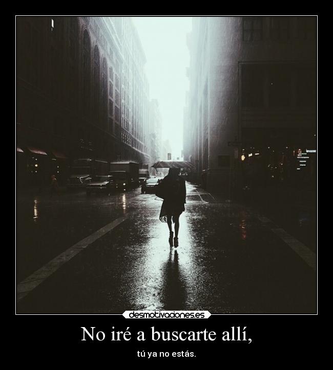 No iré a buscarte allí, - tú ya no estás.