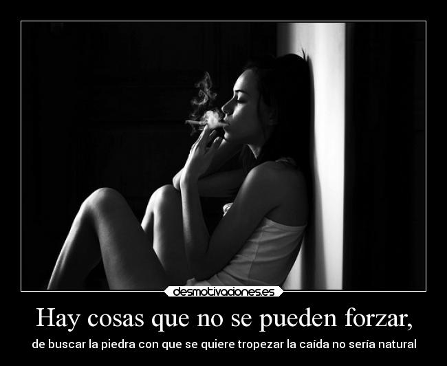 Hay cosas que no se pueden forzar, - de buscar la piedra con que se quiere tropezar la caída no sería natural