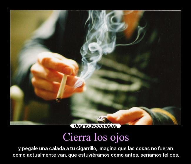 Cierra los ojos - y pegale una calada a tu cigarrillo, imagina que las cosas no fueran
como actualmente van, que estuviéramos como antes, seriamos felices.