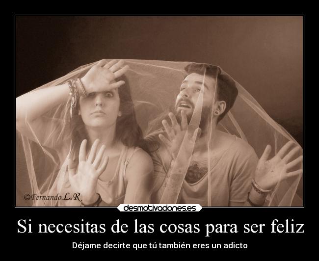 Si necesitas de las cosas para ser feliz - Déjame decirte que tú también eres un adicto