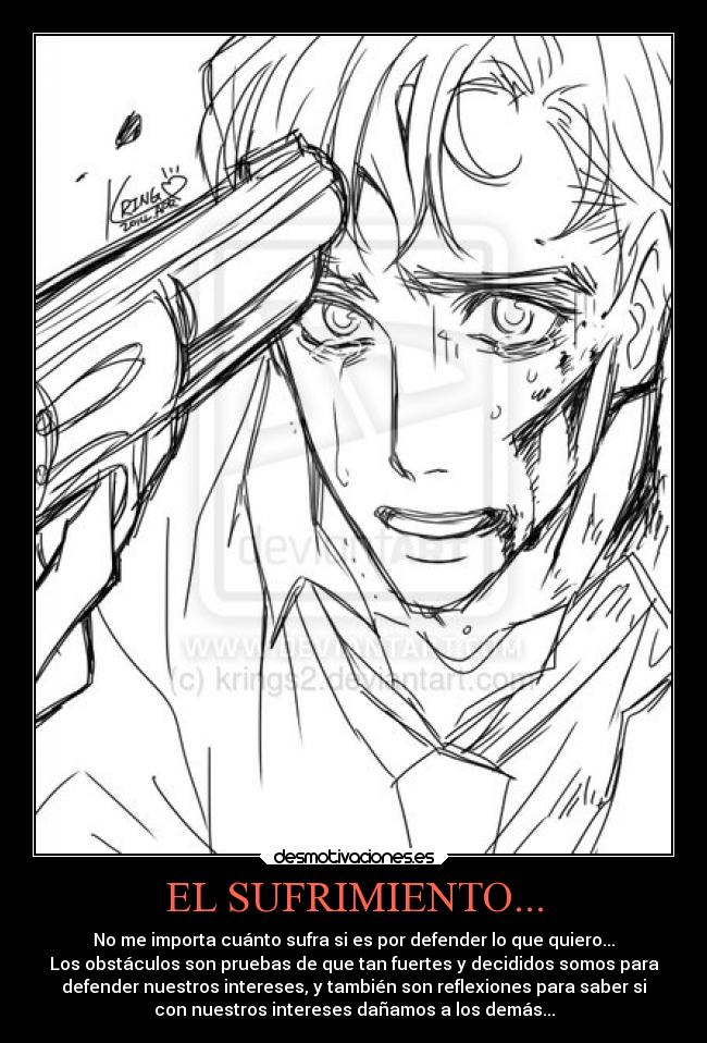 EL SUFRIMIENTO... - No me importa cuánto sufra si es por defender lo que quiero...
Los obstáculos son pruebas de que tan fuertes y decididos somos para
defender nuestros intereses, y también son reflexiones para saber si
con nuestros intereses dañamos a los demás...