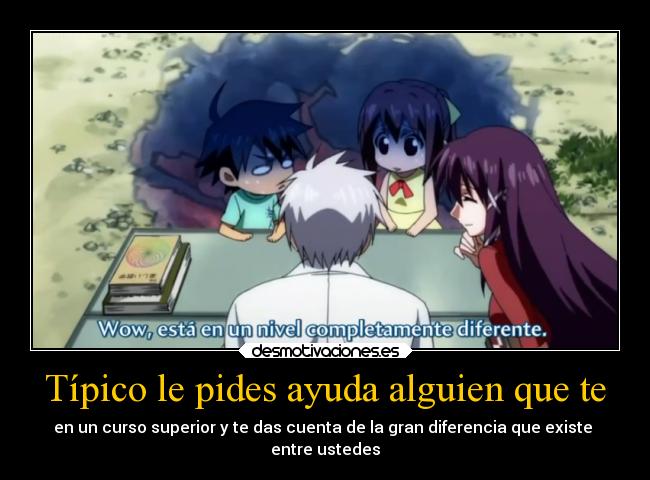 Típico le pides ayuda alguien que te - en un curso superior y te das cuenta de la gran diferencia que existe
entre ustedes