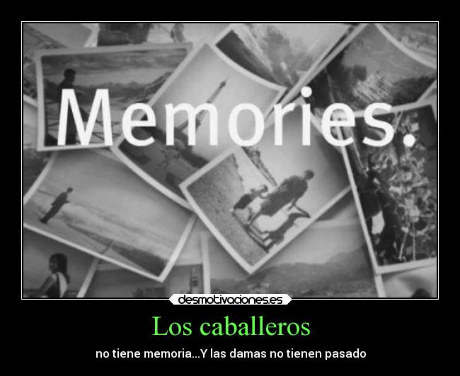 Los caballeros - no tiene memoria...Y las damas no tienen pasado