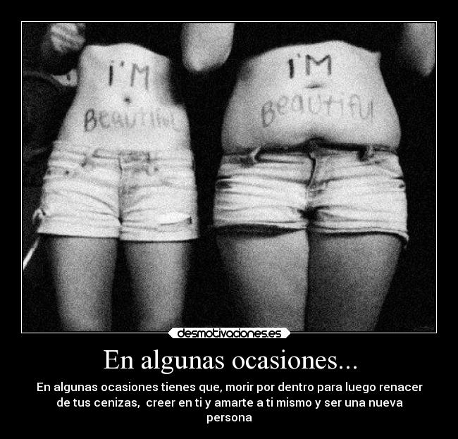 En algunas ocasiones... - En algunas ocasiones tienes que, morir por dentro para luego renacer
de tus cenizas, creer en ti y amarte a ti mismo y ser una nueva
persona