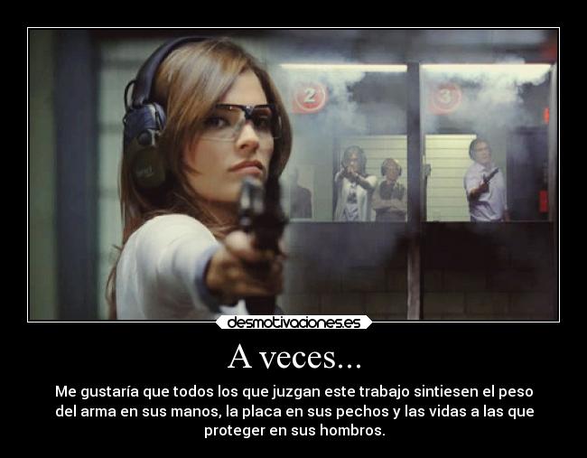 A veces... - Me gustaría que todos los que juzgan este trabajo sintiesen el peso
del arma en sus manos, la placa en sus pechos y las vidas a las que
proteger en sus hombros.