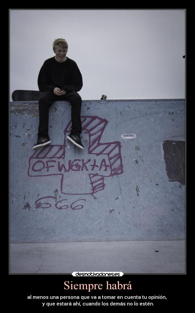Siempre habrá - al menos una persona que va a tomar en cuenta tu opinión, 
 y que estará ahí, cuando los demás no lo estén.