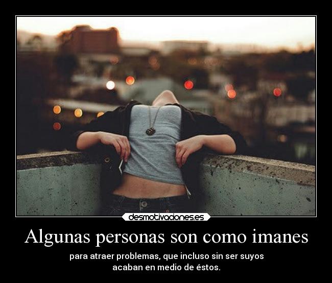 Algunas personas son como imanes - para atraer problemas, que incluso sin ser suyos
acaban en medio de éstos.