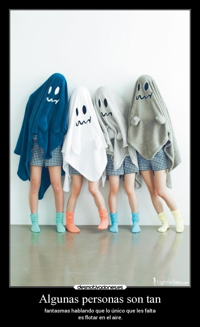 Algunas personas son tan - fantasmas hablando que lo único que les falta
es flotar en el aire.
