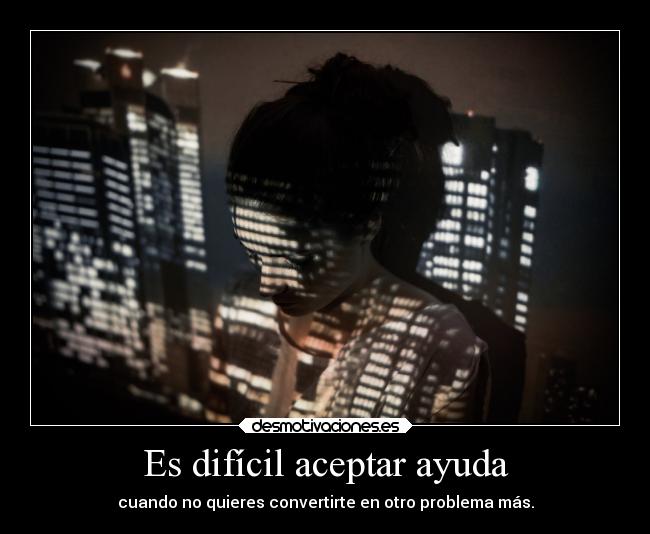 Es difícil aceptar ayuda - cuando no quieres convertirte en otro problema más.