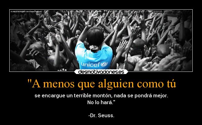 A menos que alguien como tú - se encargue un terrible montón, nada se pondrá mejor.
No lo hará.

-Dr. Seuss.