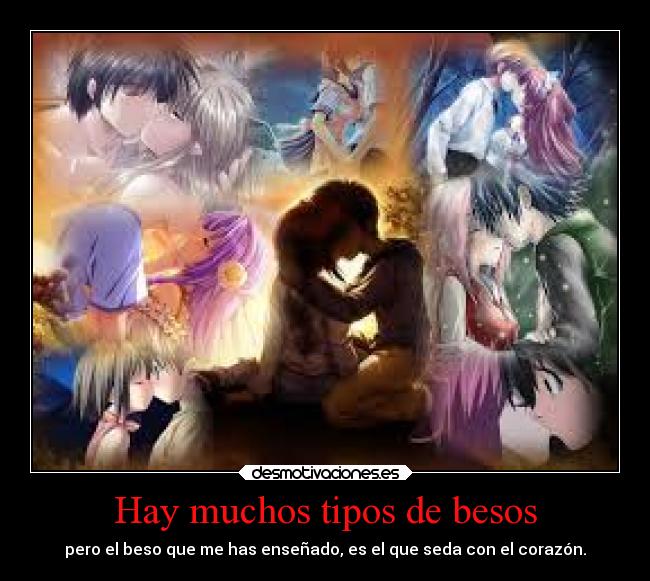 Hay muchos tipos de besos - pero el beso que me has enseñado, es el que seda con el corazón.