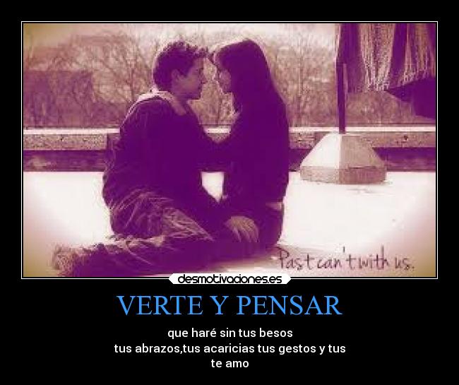VERTE Y PENSAR - que haré sin tus besos
tus abrazos,tus acaricias tus gestos y tus
te amo
