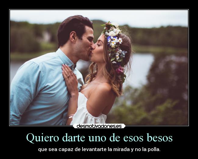 Quiero darte uno de esos besos - que sea capaz de levantarte la mirada y no la polla.