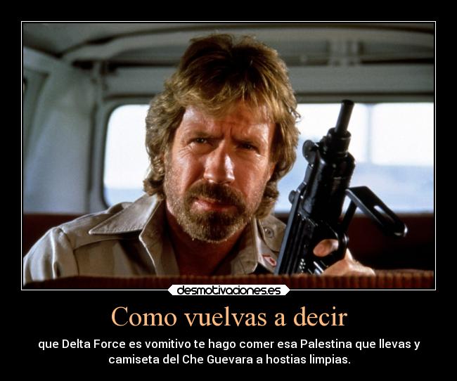 Como vuelvas a decir - que Delta Force es vomitivo te hago comer esa Palestina que llevas y
camiseta del Che Guevara a hostias limpias.