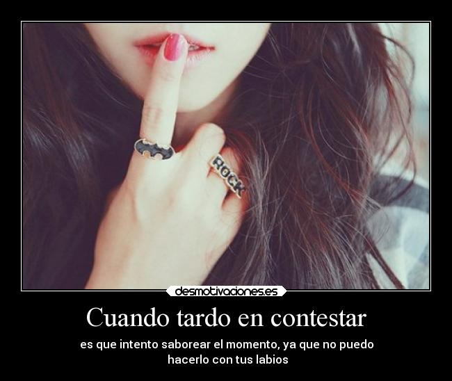 Cuando tardo en contestar - es que intento saborear el momento, ya que no puedo
 hacerlo con tus labios