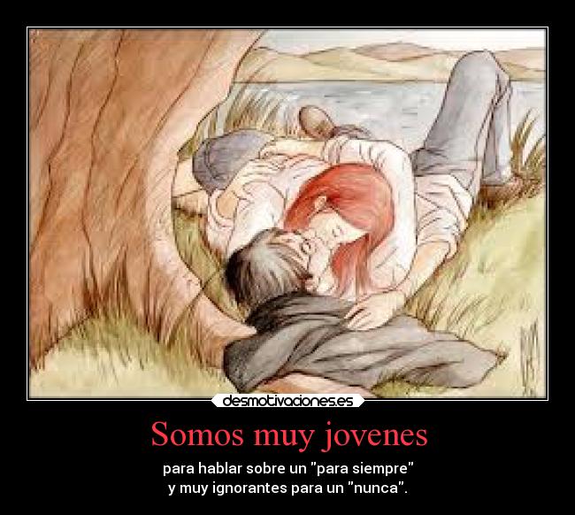 Somos muy jovenes - para hablar sobre un para siempre
y muy ignorantes para un nunca.
