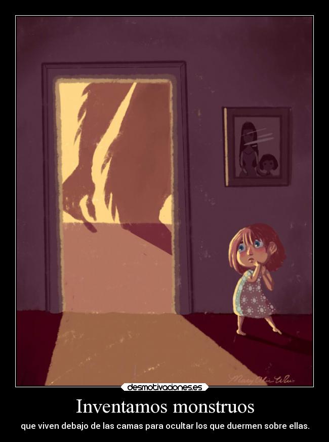 Inventamos monstruos - que viven debajo de las camas para ocultar los que duermen sobre ellas.