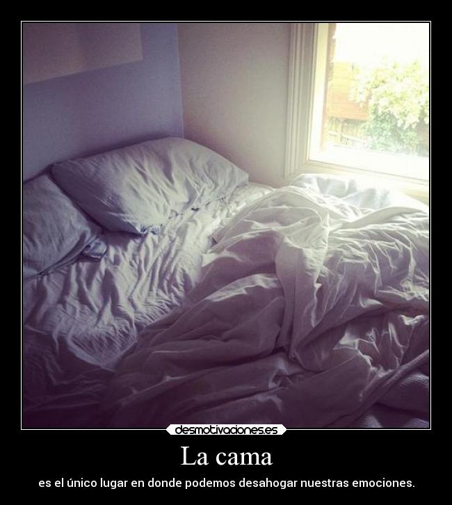 La cama - es el único lugar en donde podemos desahogar nuestras emociones.