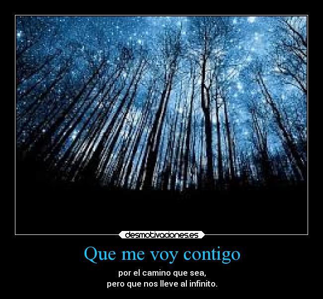 Que me voy contigo - por el camino que sea,
pero que nos lleve al infinito.