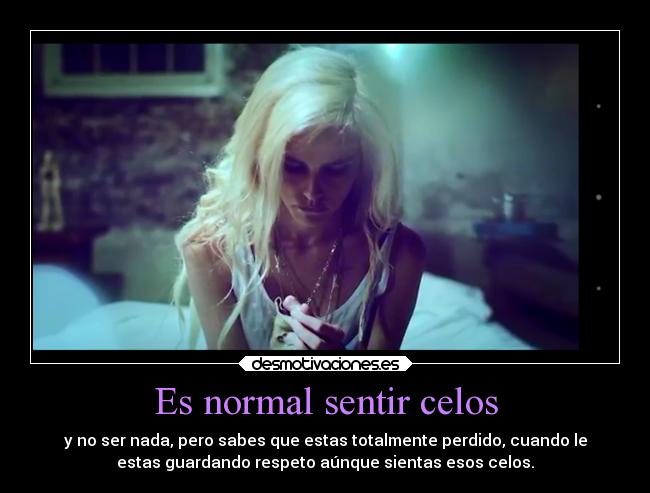 Es normal sentir celos - y no ser nada, pero sabes que estas totalmente perdido, cuando le
estas guardando respeto aúnque sientas esos celos.