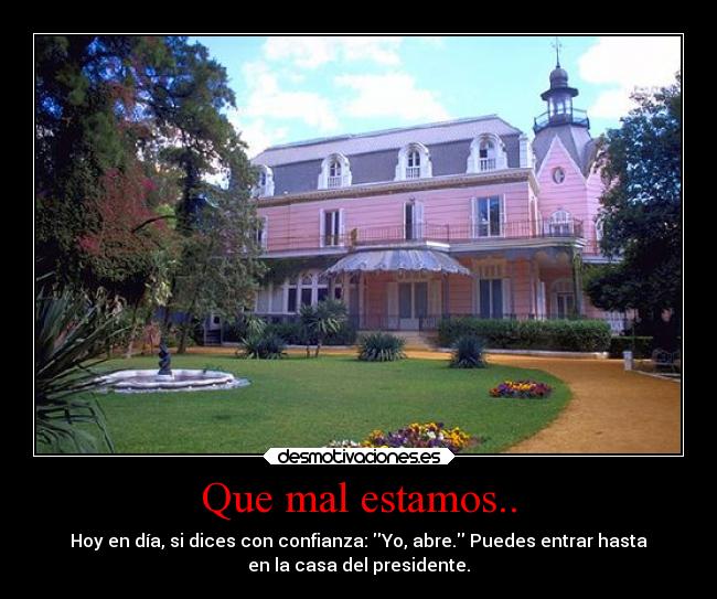 Que mal estamos.. - Hoy en día, si dices con confianza: Yo, abre. Puedes entrar hasta
en la casa del presidente.