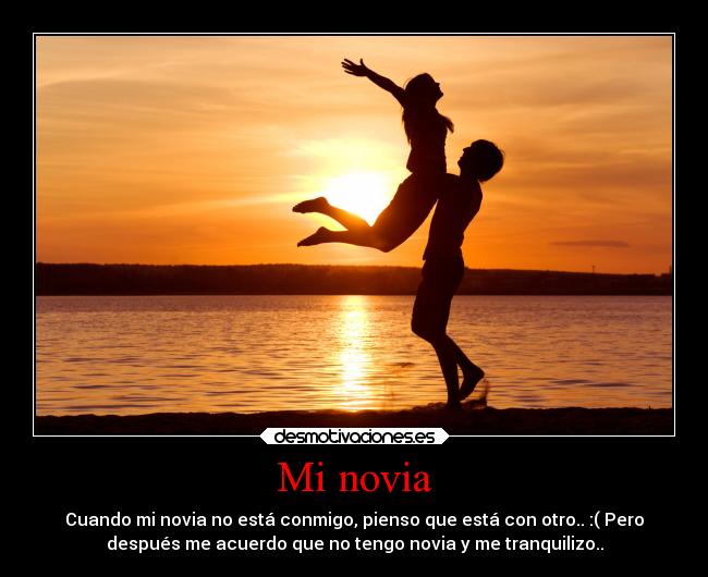 Mi novia - Cuando mi novia no está conmigo, pienso que está con otro.. :( Pero
después me acuerdo que no tengo novia y me tranquilizo..