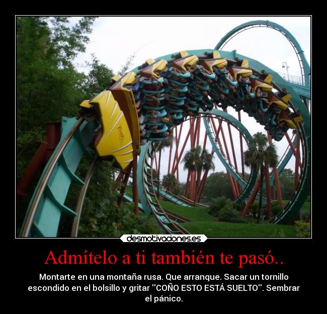 Admítelo a ti también te pasó.. - Montarte en una montaña rusa. Que arranque. Sacar un tornillo
escondido en el bolsillo y gritar COÑO ESTO ESTÁ SUELTO. Sembrar
el pánico.