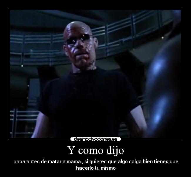 Y como dijo - papa antes de matar a mama , si quieres que algo salga bien tienes que
hacerlo tu mismo