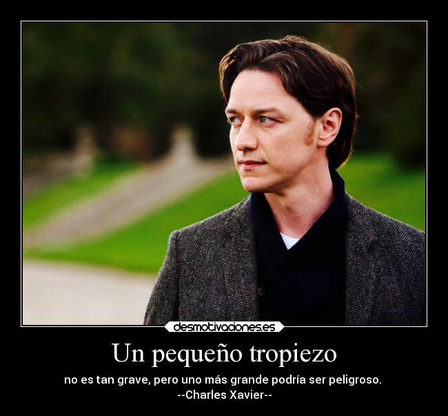 Un pequeño tropiezo - no es tan grave, pero uno más grande podría ser peligroso.
--Charles Xavier--