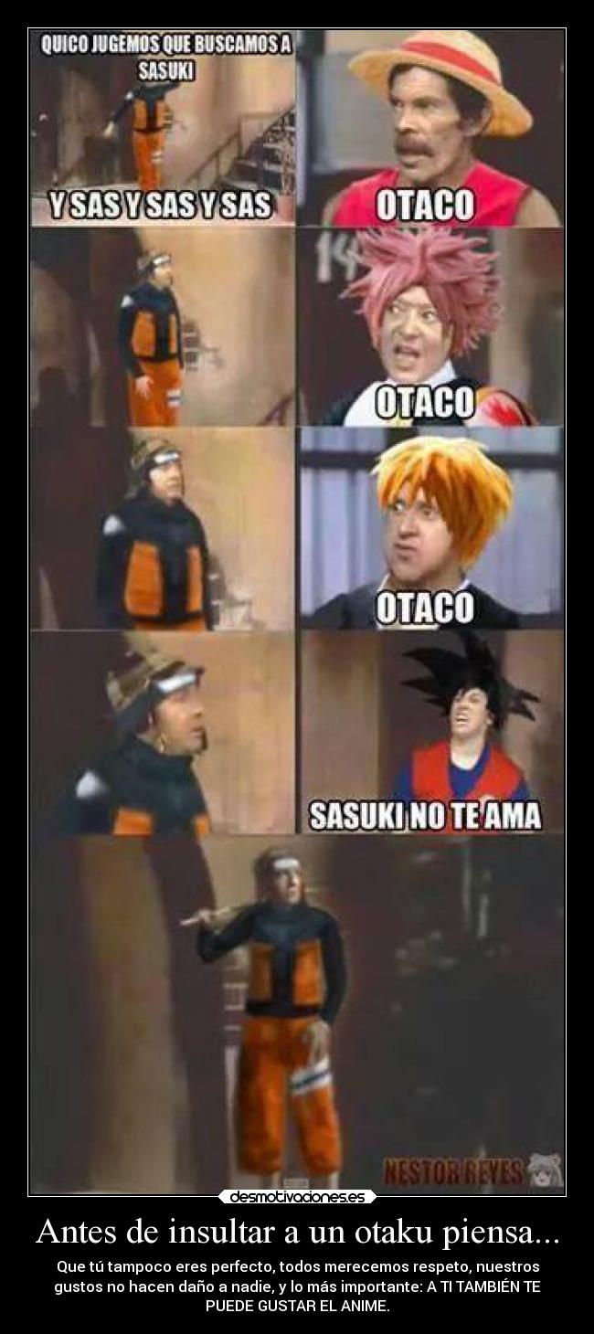 Antes de insultar a un otaku piensa... - Que tú tampoco eres perfecto, todos merecemos respeto, nuestros
gustos no hacen daño a nadie, y lo más importante: A TI TAMBIÉN TE
PUEDE GUSTAR EL ANIME.