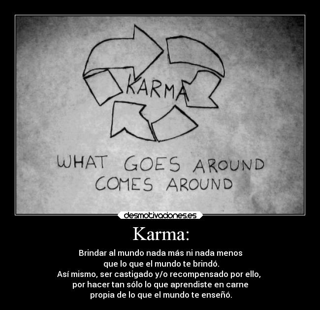 Karma: - Brindar al mundo nada más ni nada menos
 que lo que el mundo te brindó.
Así mismo, ser castigado y/o recompensado por ello, 
por hacer tan sólo lo que aprendiste en carne
 propia de lo que el mundo te enseñó.