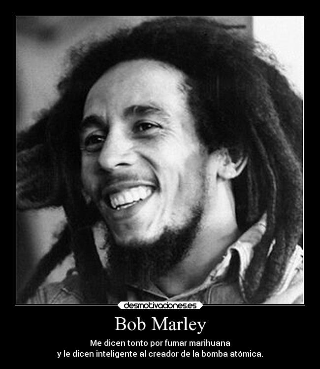Bob Marley - Me dicen tonto por fumar marihuana
y le dicen inteligente al creador de la bomba atómica.