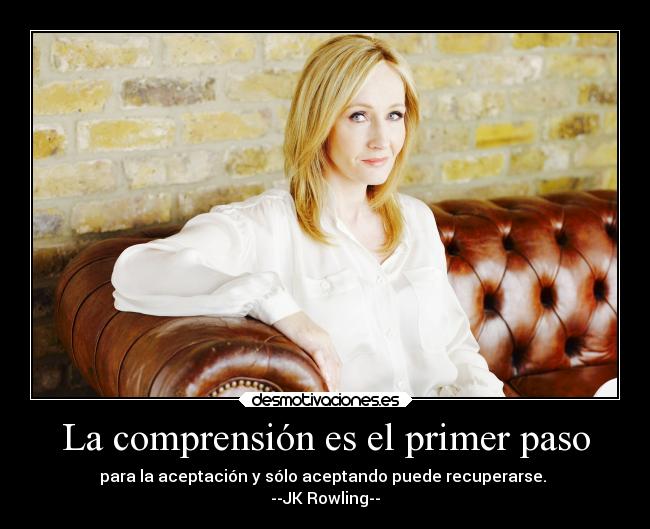 La comprensión es el primer paso - para la aceptación y sólo aceptando puede recuperarse.
--JK Rowling--